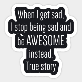 When I Get Sad I Stop Being Sad And Be Awesome Instead True Story Awesome Sticker